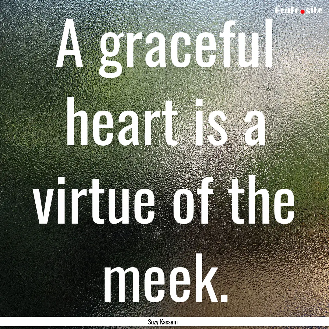 A graceful heart is a virtue of the meek..... : Quote by Suzy Kassem