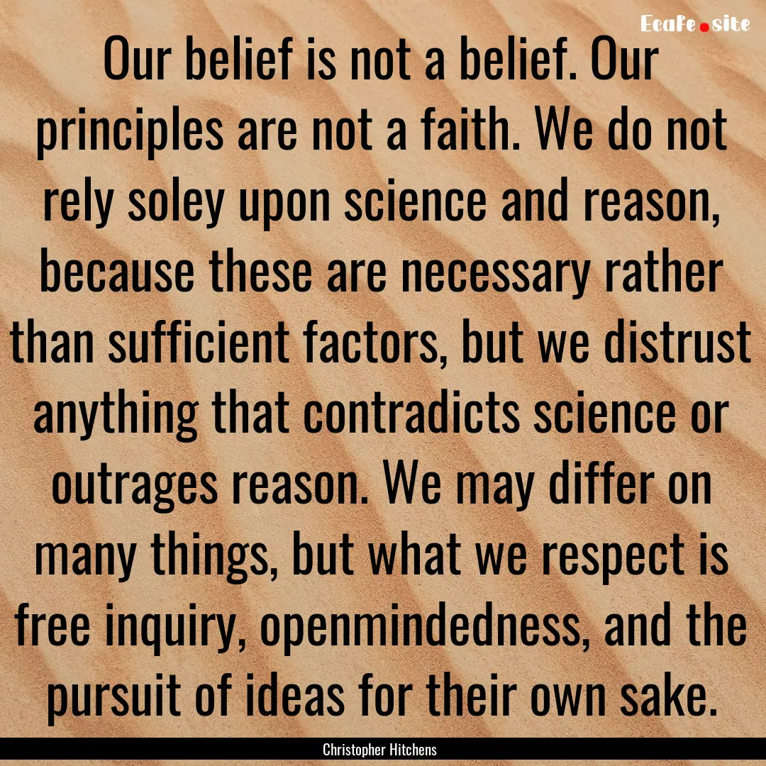 Our belief is not a belief. Our principles.... : Quote by Christopher Hitchens