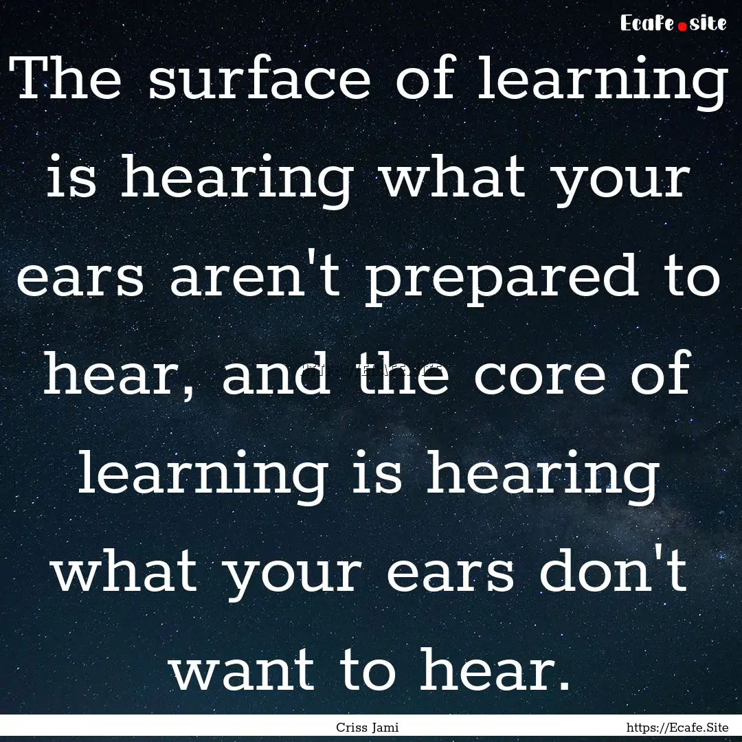 The surface of learning is hearing what your.... : Quote by Criss Jami