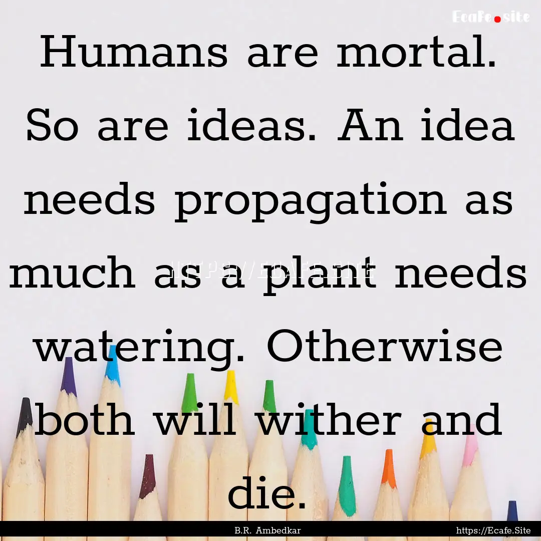 Humans are mortal. So are ideas. An idea.... : Quote by B.R. Ambedkar