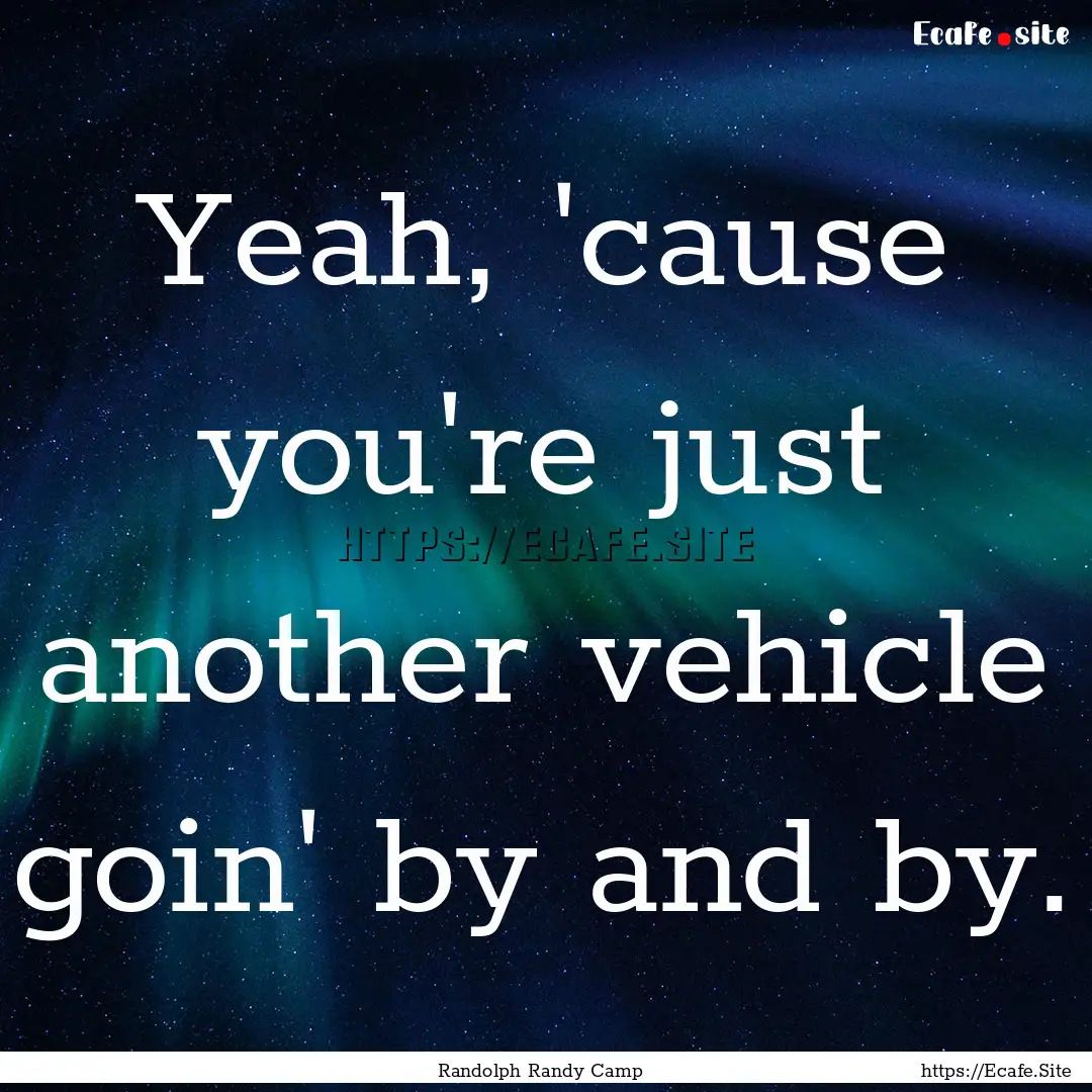 Yeah, 'cause you're just another vehicle.... : Quote by Randolph Randy Camp