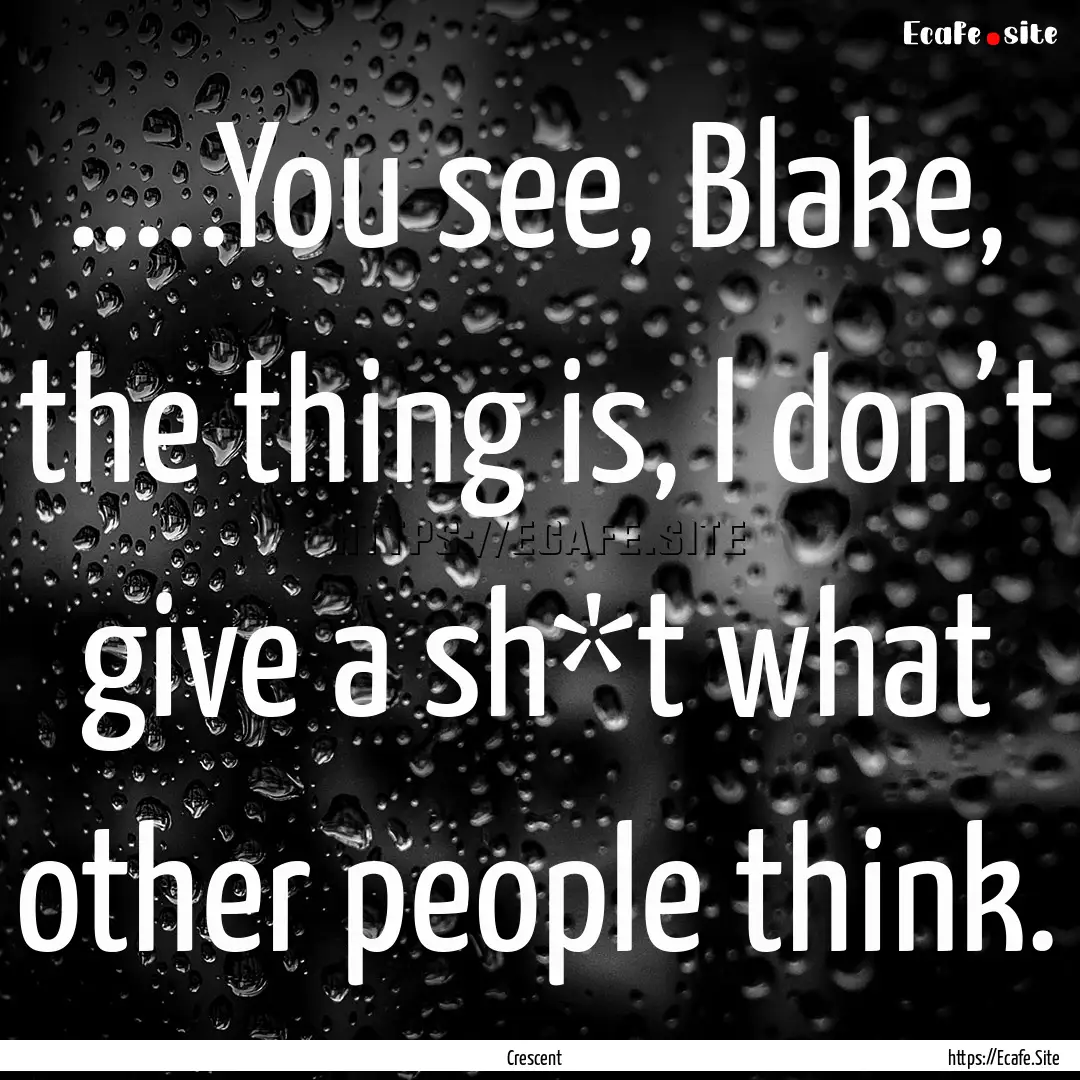 .....You see, Blake, the thing is, I don’t.... : Quote by Crescent