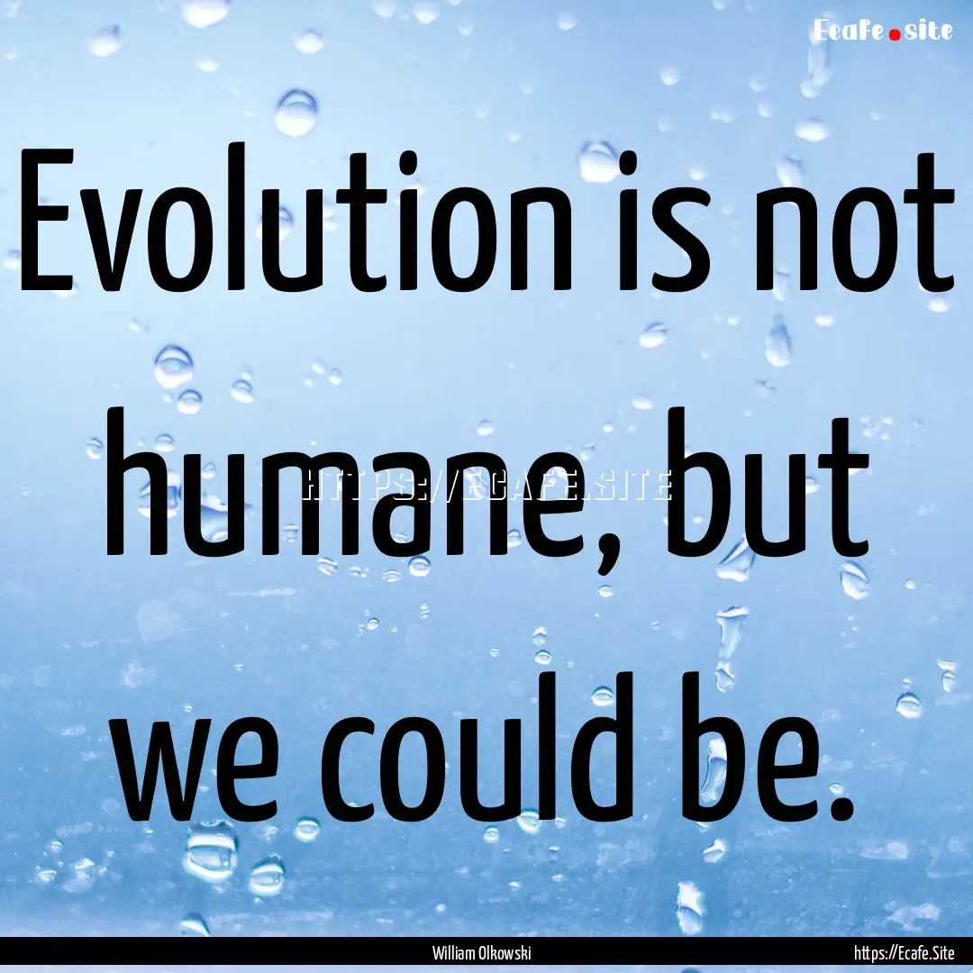 Evolution is not humane, but we could be..... : Quote by William Olkowski