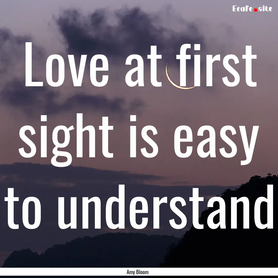 Love at first sight is easy to understand.... : Quote by Amy Bloom