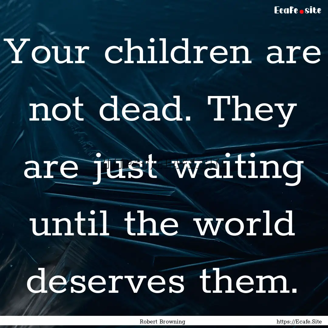 Your children are not dead. They are just.... : Quote by Robert Browning