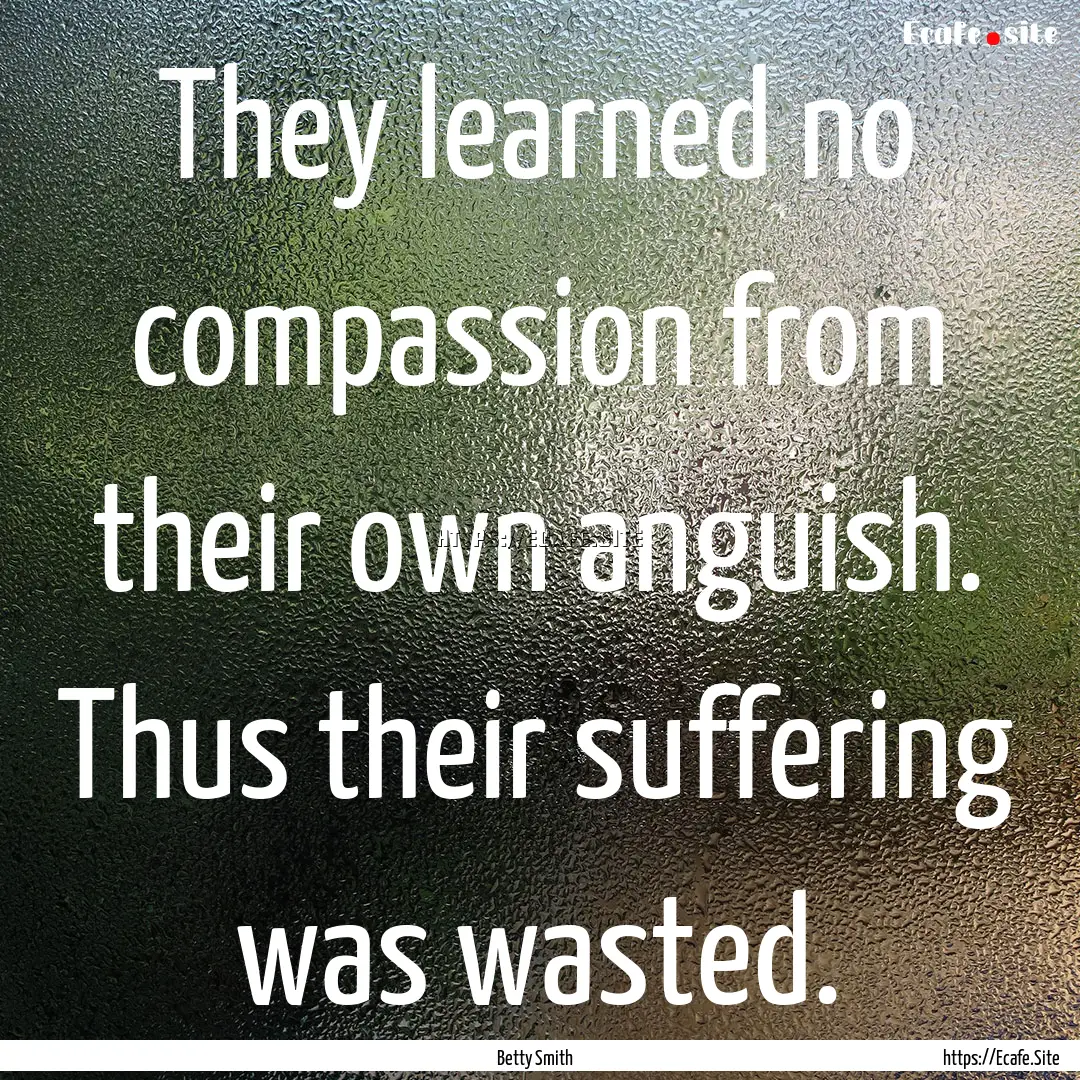  They learned no compassion from their own.... : Quote by Betty Smith