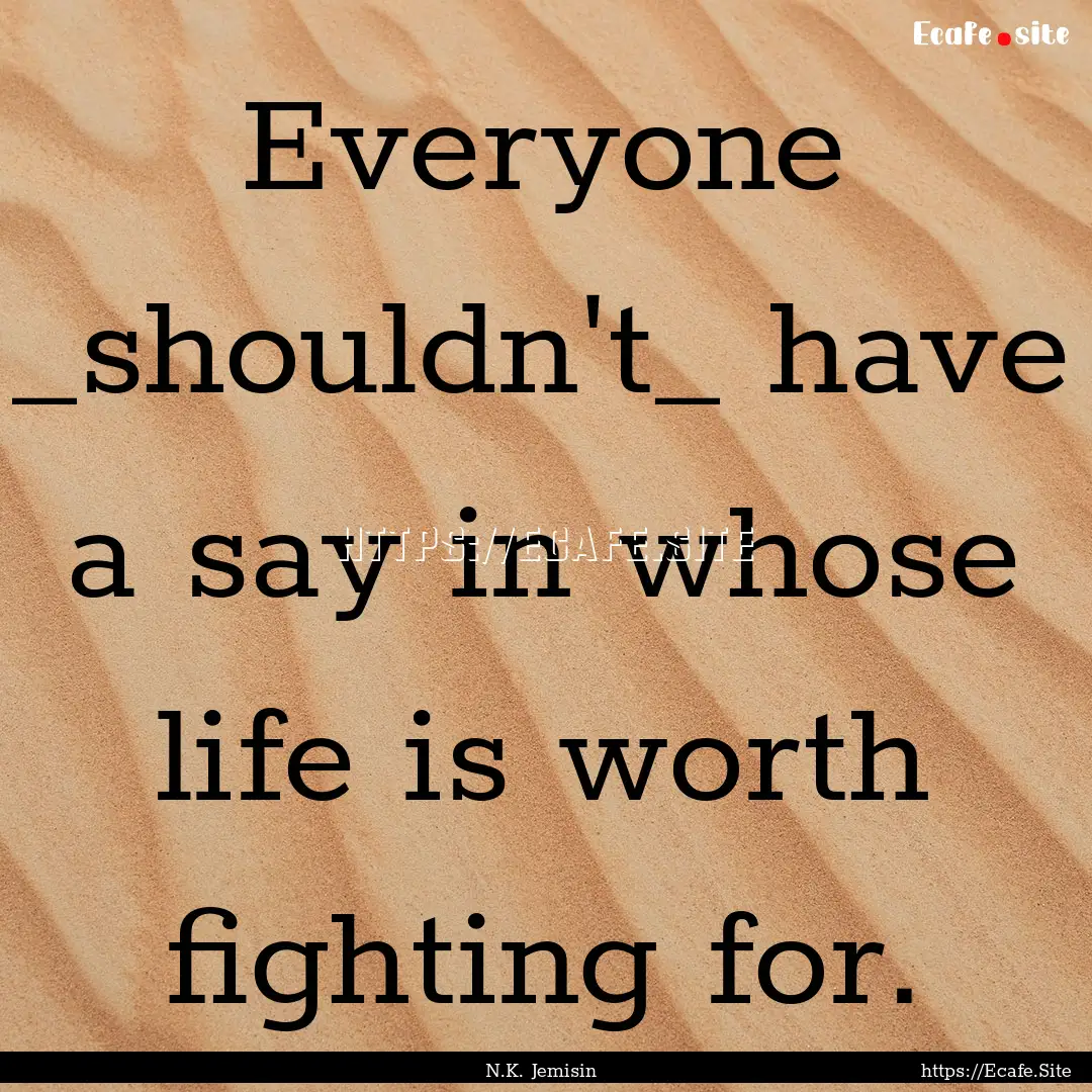 Everyone _shouldn't_ have a say in whose.... : Quote by N.K. Jemisin