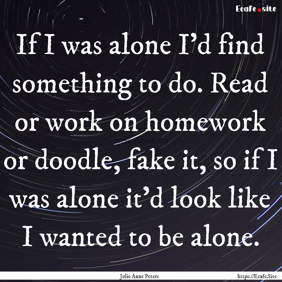 If I was alone I'd find something to do..... : Quote by Julie Anne Peters