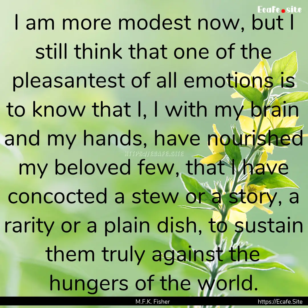 I am more modest now, but I still think that.... : Quote by M.F.K. Fisher