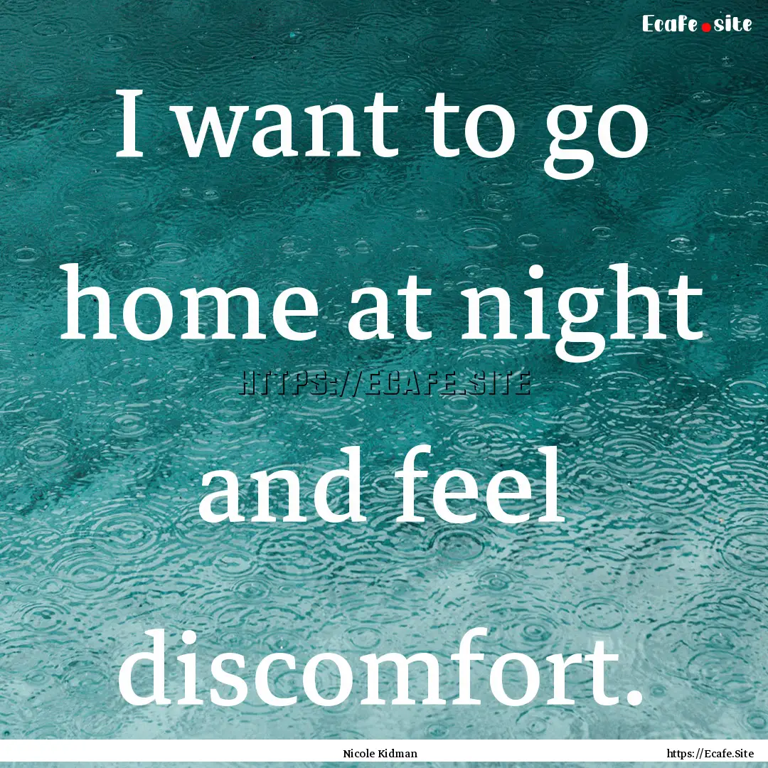 I want to go home at night and feel discomfort..... : Quote by Nicole Kidman