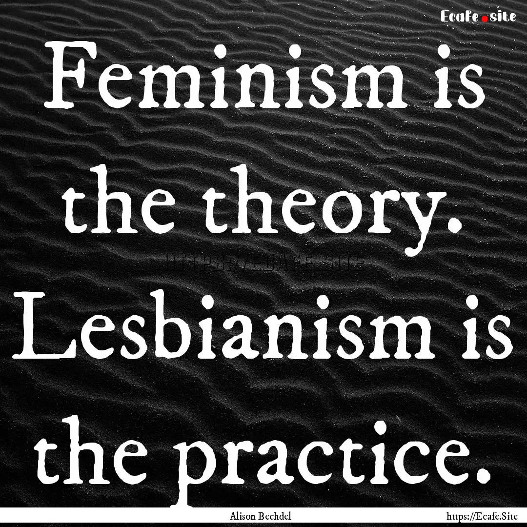 Feminism is the theory. Lesbianism is the.... : Quote by Alison Bechdel