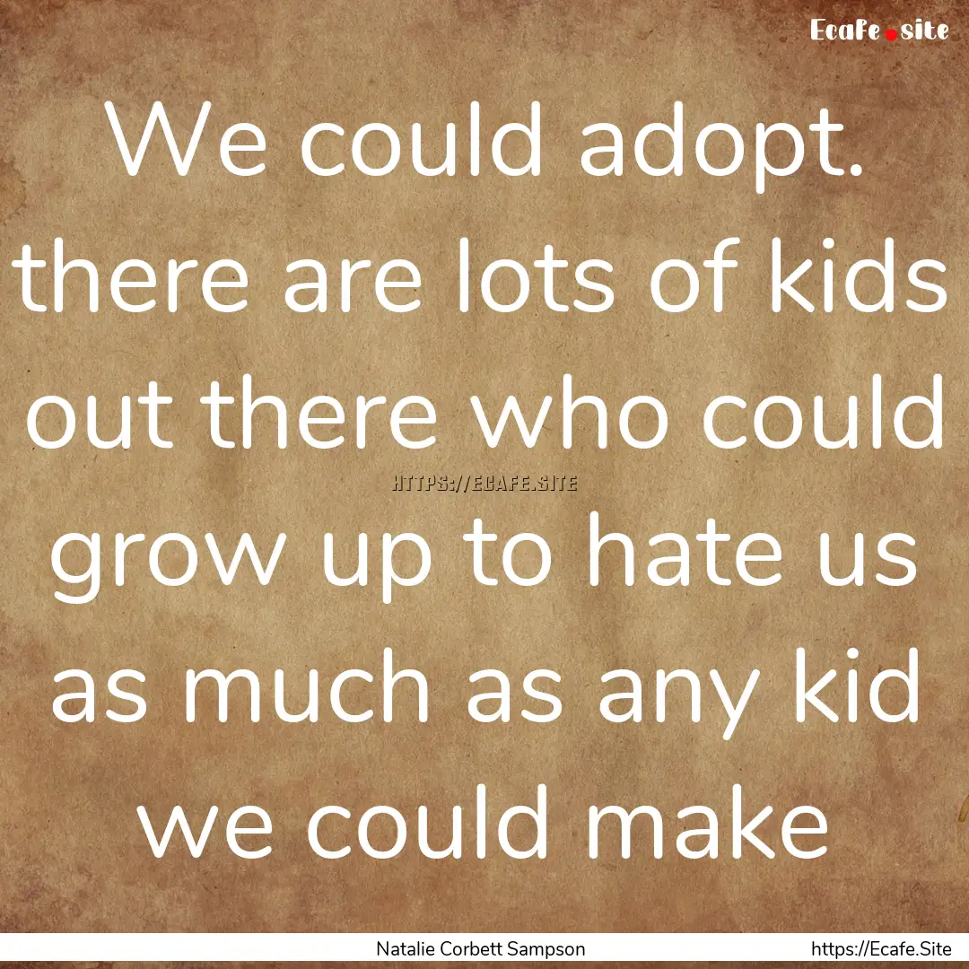 We could adopt. there are lots of kids out.... : Quote by Natalie Corbett Sampson