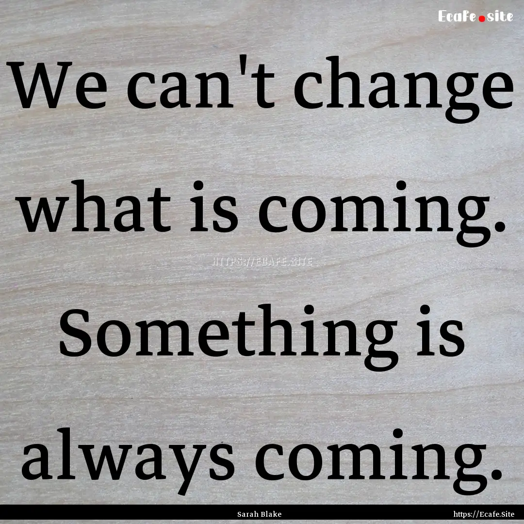 We can't change what is coming. Something.... : Quote by Sarah Blake