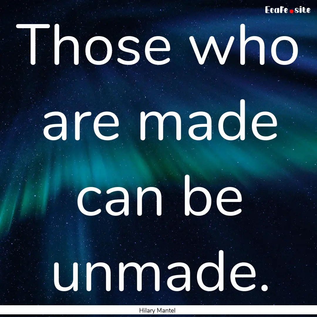 Those who are made can be unmade. : Quote by Hilary Mantel