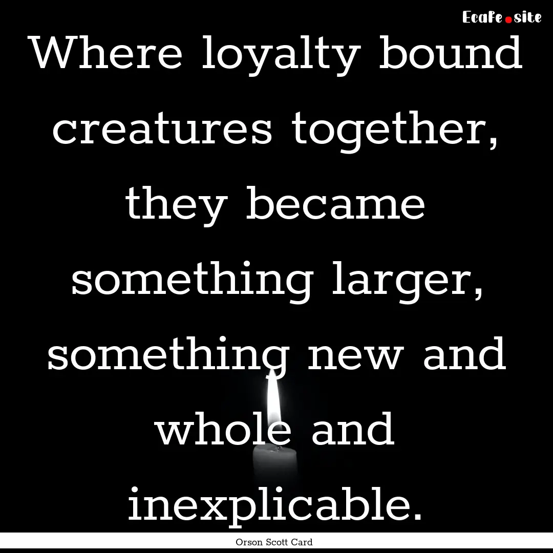 Where loyalty bound creatures together, they.... : Quote by Orson Scott Card