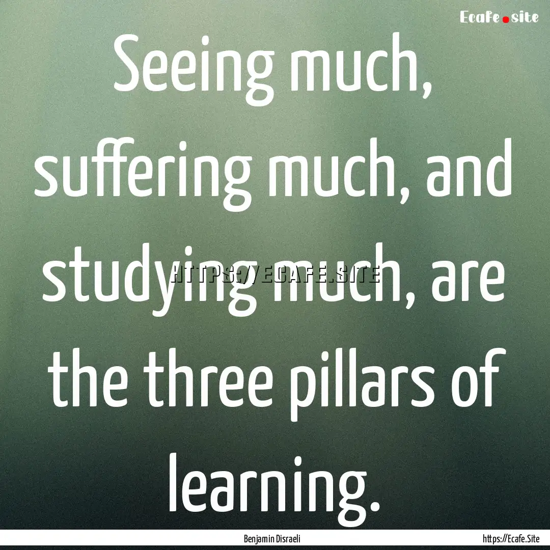 Seeing much, suffering much, and studying.... : Quote by Benjamin Disraeli