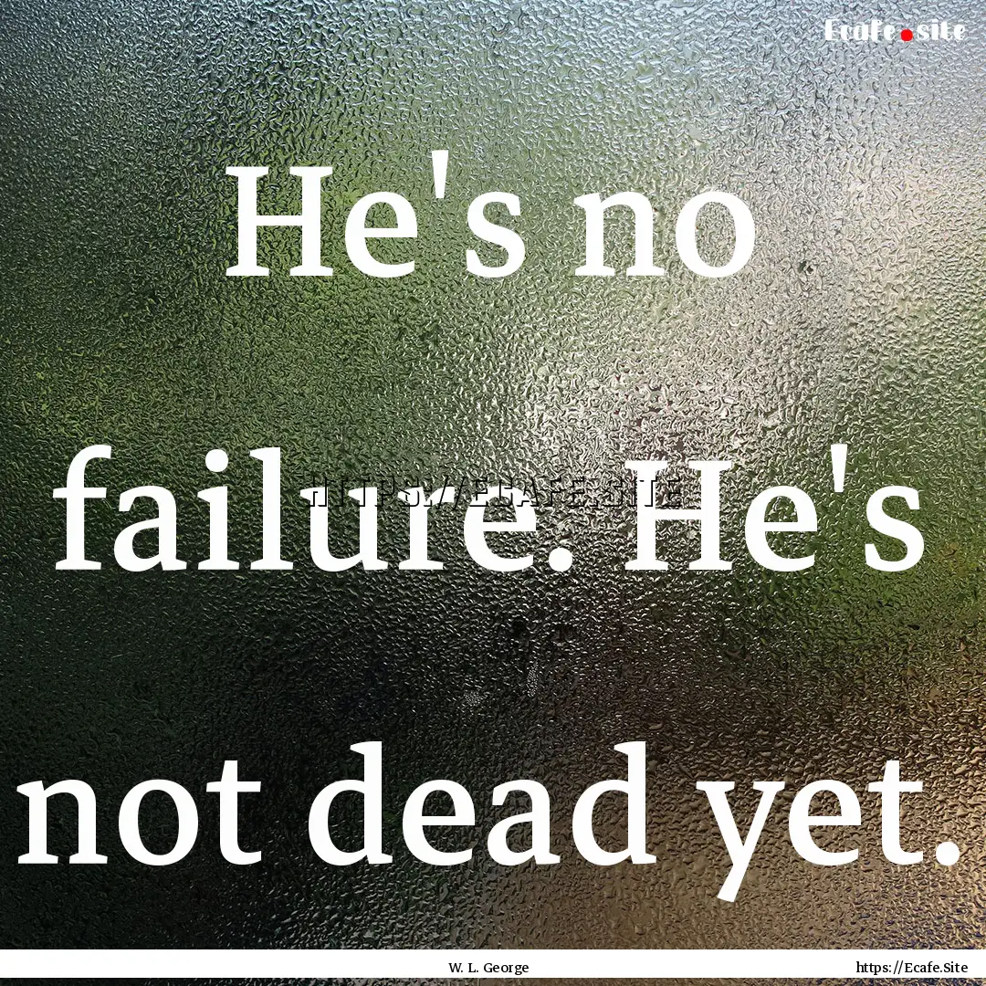 He's no failure. He's not dead yet. : Quote by W. L. George