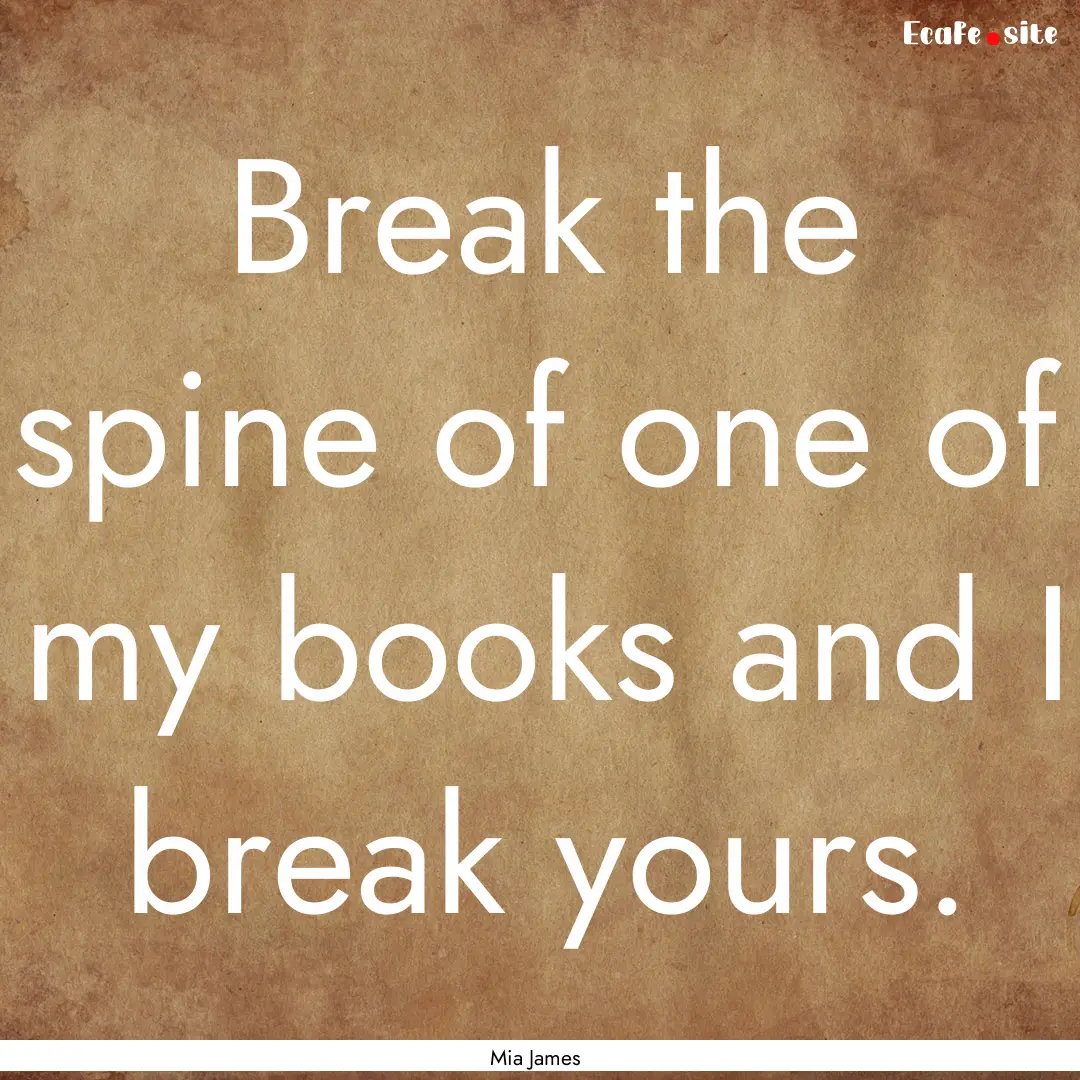 Break the spine of one of my books and I.... : Quote by Mia James