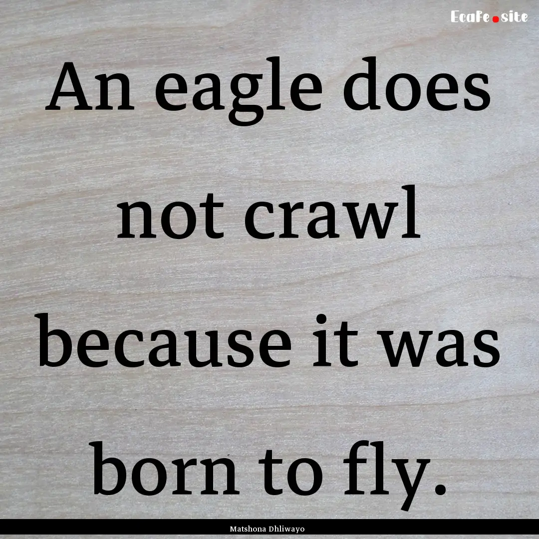 An eagle does not crawl because it was born.... : Quote by Matshona Dhliwayo