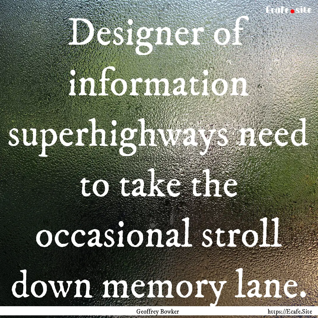 Designer of information superhighways need.... : Quote by Geoffrey Bowker