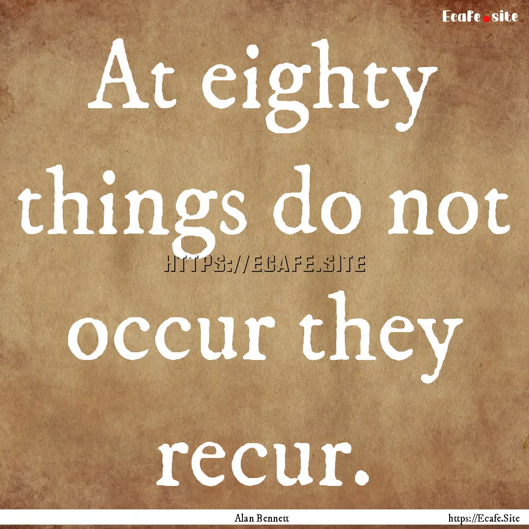 At eighty things do not occur they recur..... : Quote by Alan Bennett