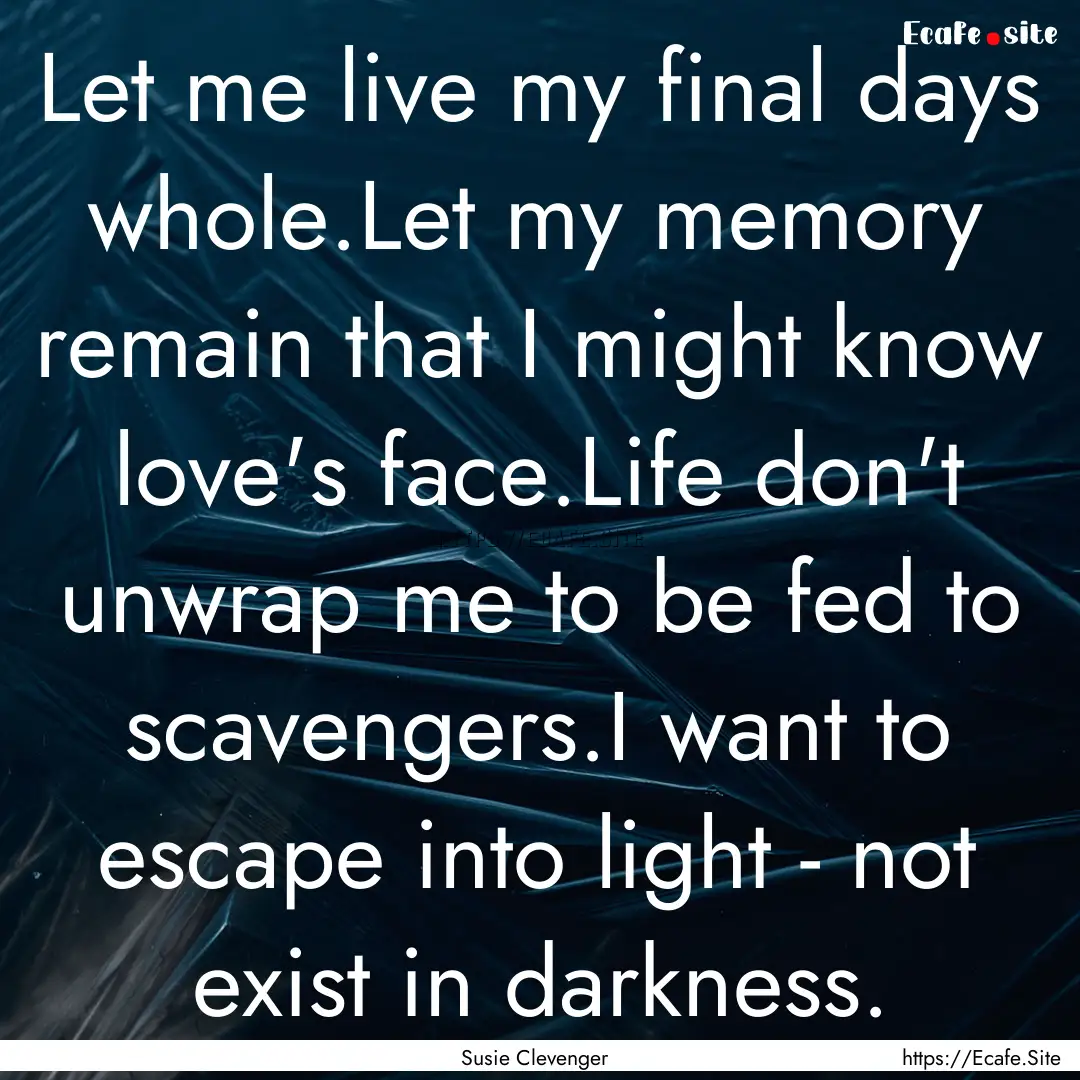 Let me live my final days whole.Let my memory.... : Quote by Susie Clevenger