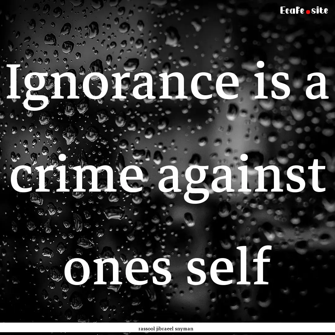 Ignorance is a crime against ones self : Quote by rassool jibraeel snyman