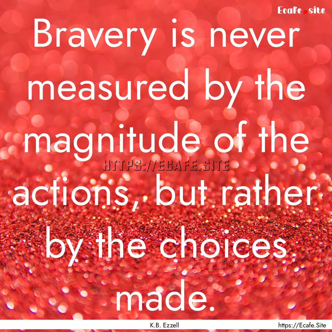 Bravery is never measured by the magnitude.... : Quote by K.B. Ezzell