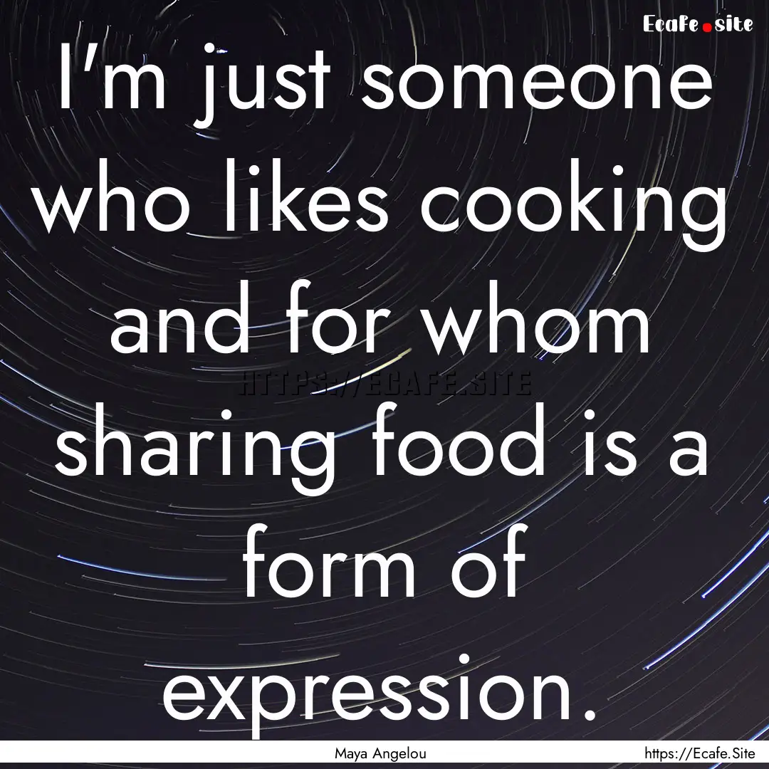 I'm just someone who likes cooking and for.... : Quote by Maya Angelou