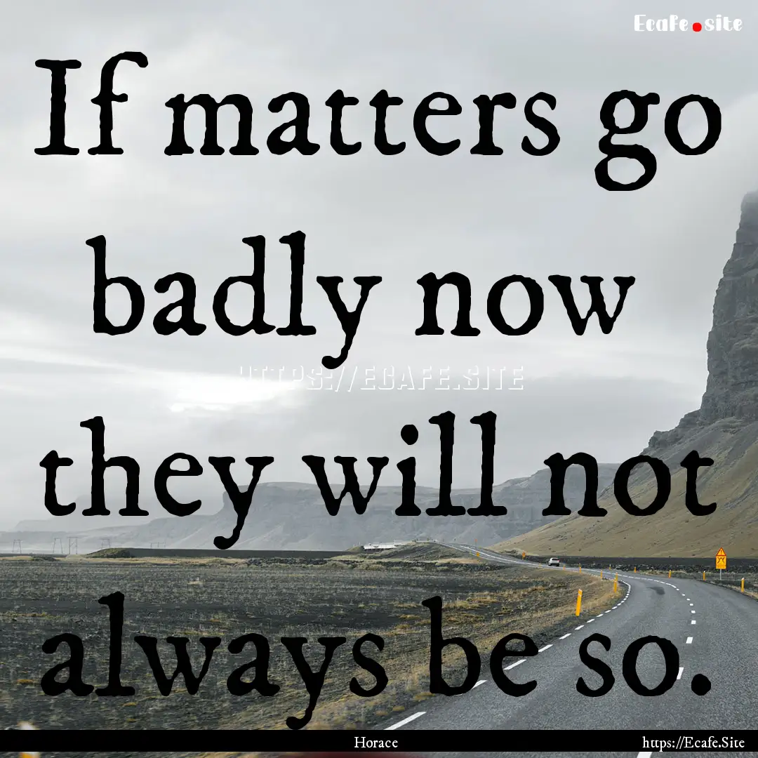 If matters go badly now they will not always.... : Quote by Horace