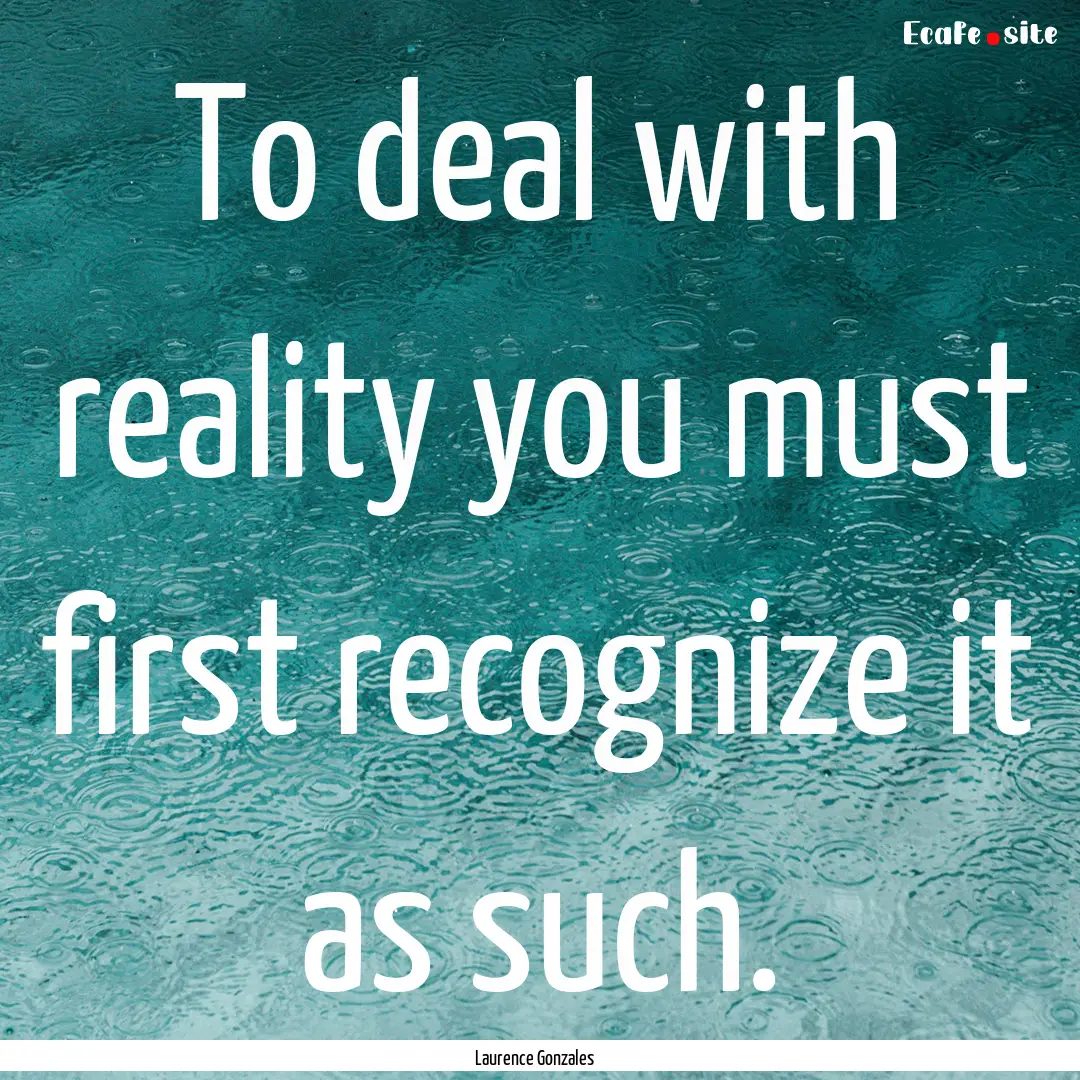 To deal with reality you must first recognize.... : Quote by Laurence Gonzales