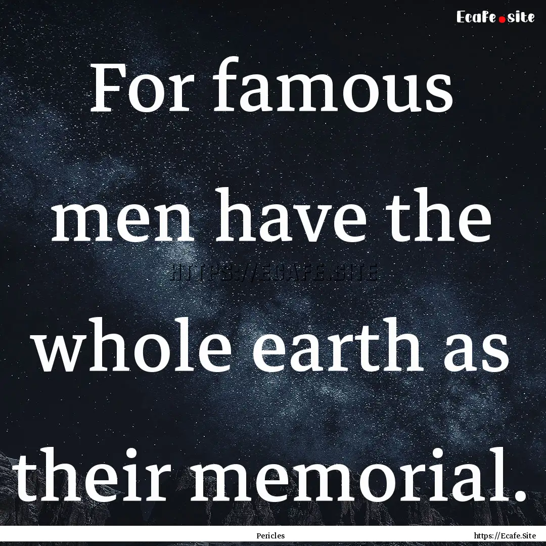 For famous men have the whole earth as their.... : Quote by Pericles