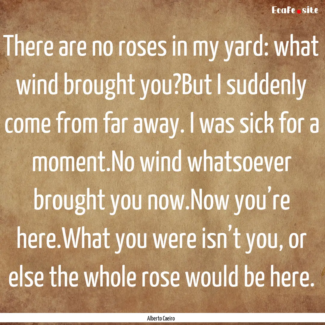 There are no roses in my yard: what wind.... : Quote by Alberto Caeiro