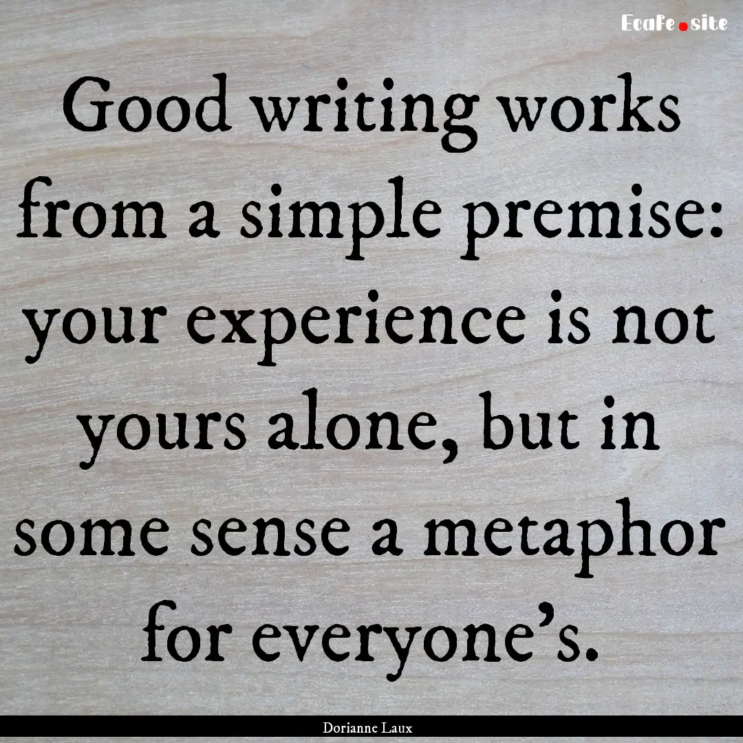 Good writing works from a simple premise:.... : Quote by Dorianne Laux