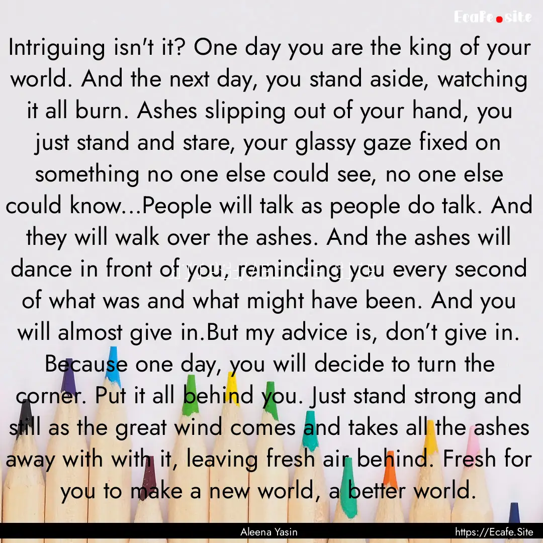 Intriguing isn't it? One day you are the.... : Quote by Aleena Yasin