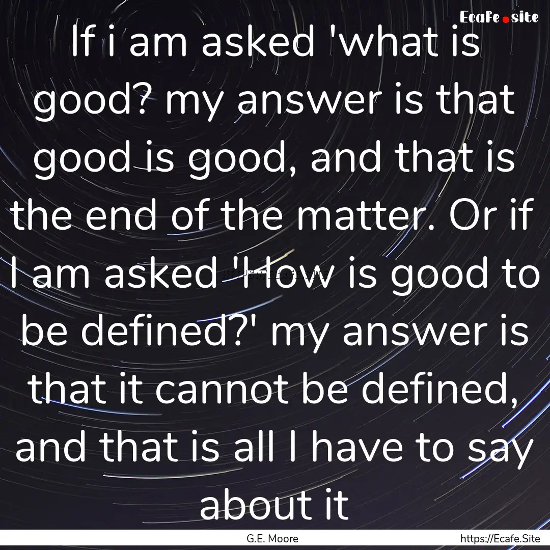 If i am asked 'what is good? my answer is.... : Quote by G.E. Moore