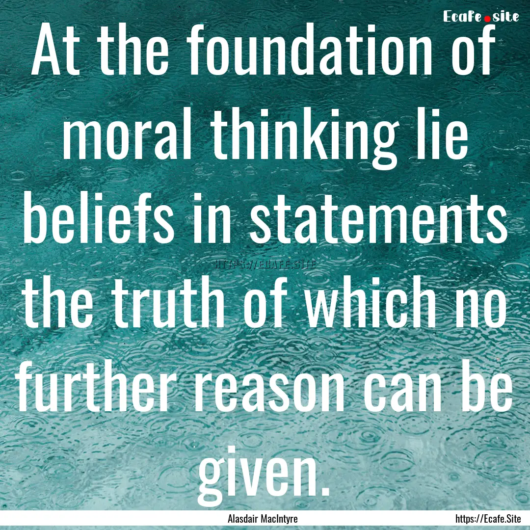 At the foundation of moral thinking lie beliefs.... : Quote by Alasdair MacIntyre