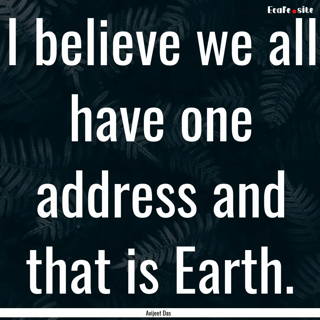 I believe we all have one address and that.... : Quote by Avijeet Das