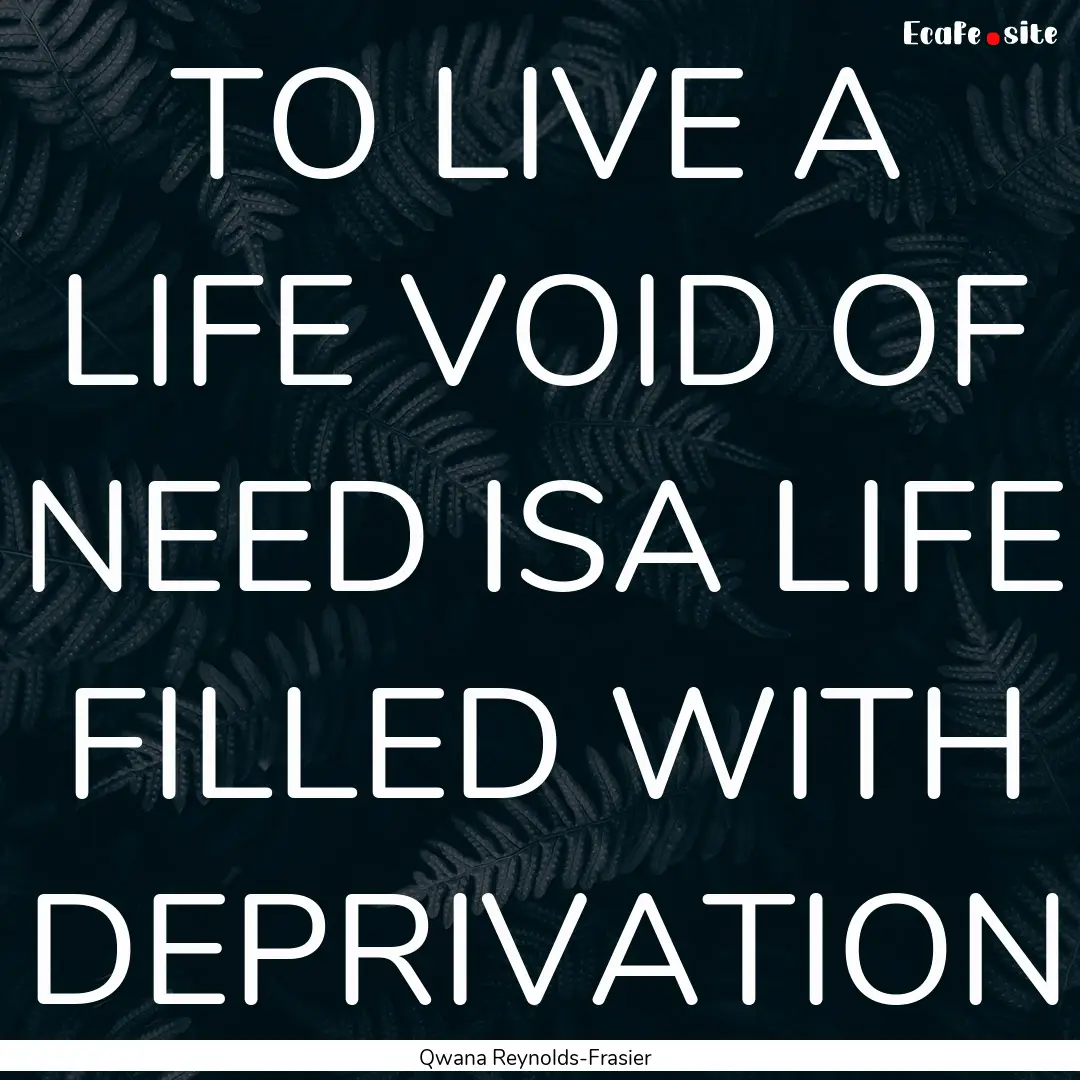 TO LIVE A LIFE VOID OF NEED ISA LIFE FILLED.... : Quote by Qwana Reynolds-Frasier