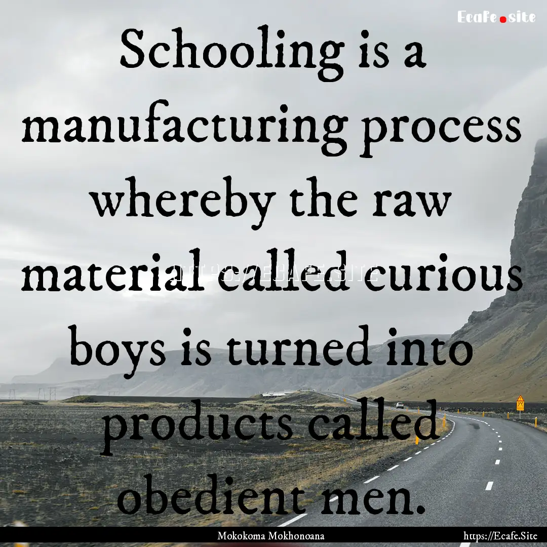 Schooling is a manufacturing process whereby.... : Quote by Mokokoma Mokhonoana