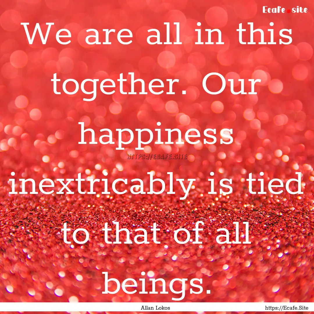 We are all in this together. Our happiness.... : Quote by Allan Lokos