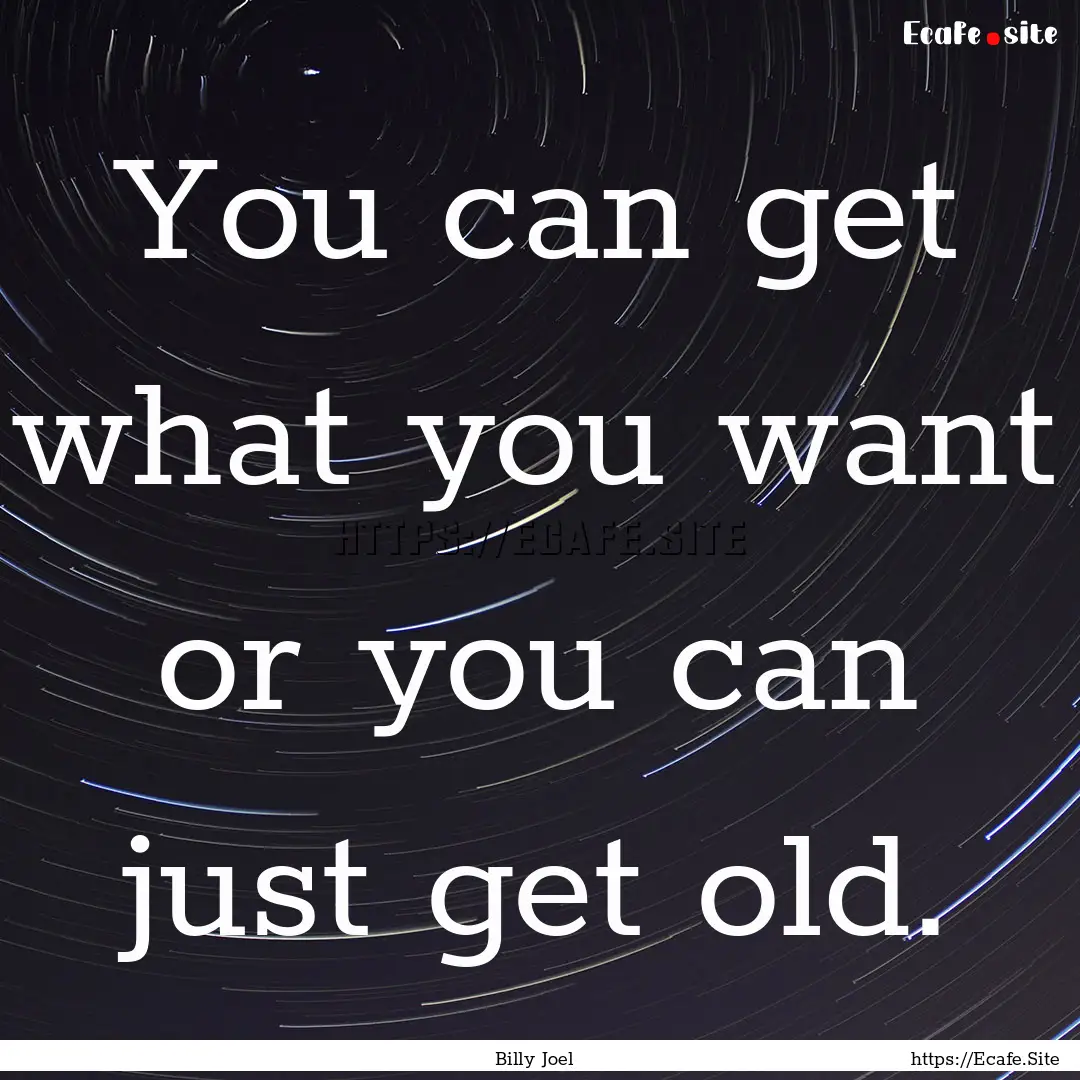 You can get what you want or you can just.... : Quote by Billy Joel