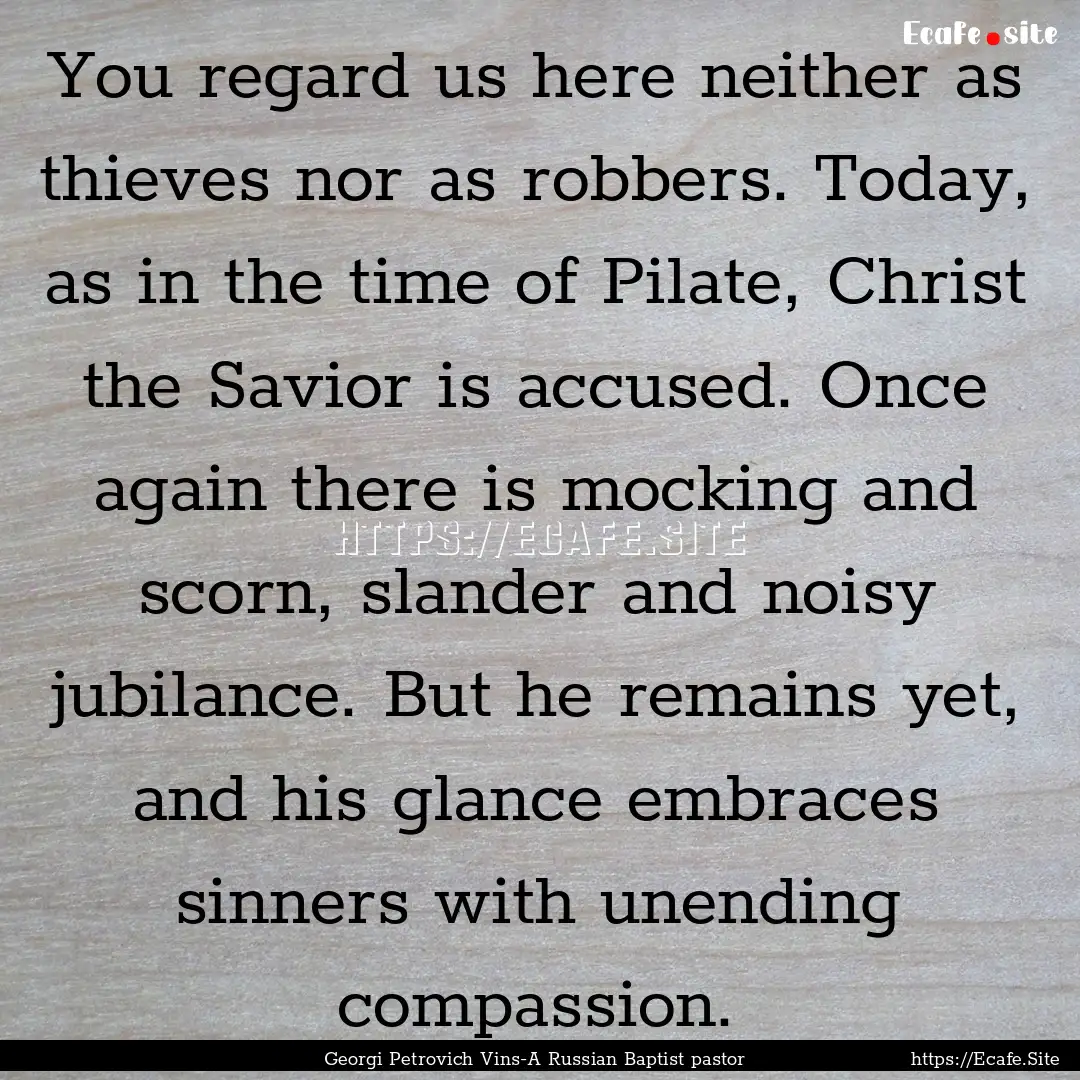 You regard us here neither as thieves nor.... : Quote by Georgi Petrovich Vins-A Russian Baptist pastor