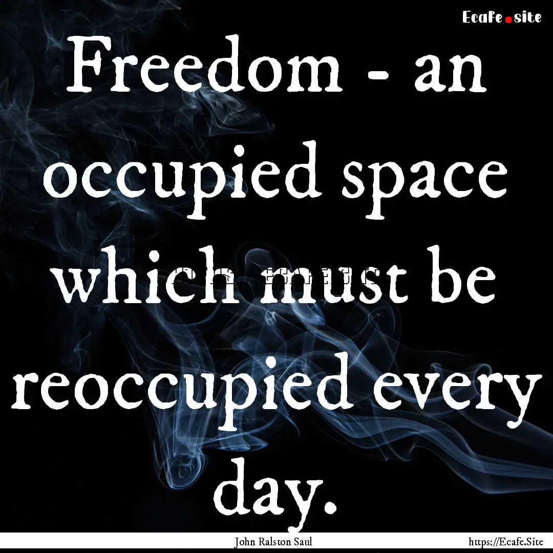 Freedom - an occupied space which must be.... : Quote by John Ralston Saul