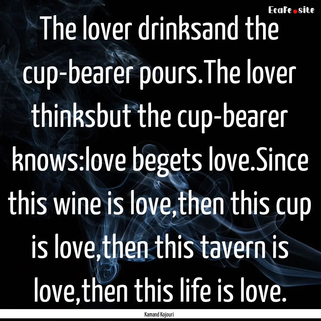 The lover drinksand the cup-bearer pours.The.... : Quote by Kamand Kojouri