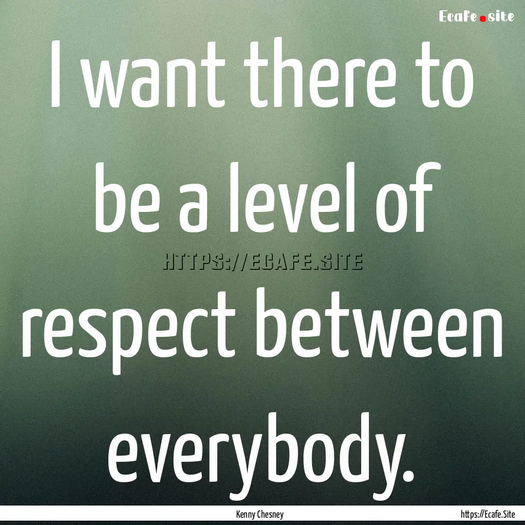 I want there to be a level of respect between.... : Quote by Kenny Chesney