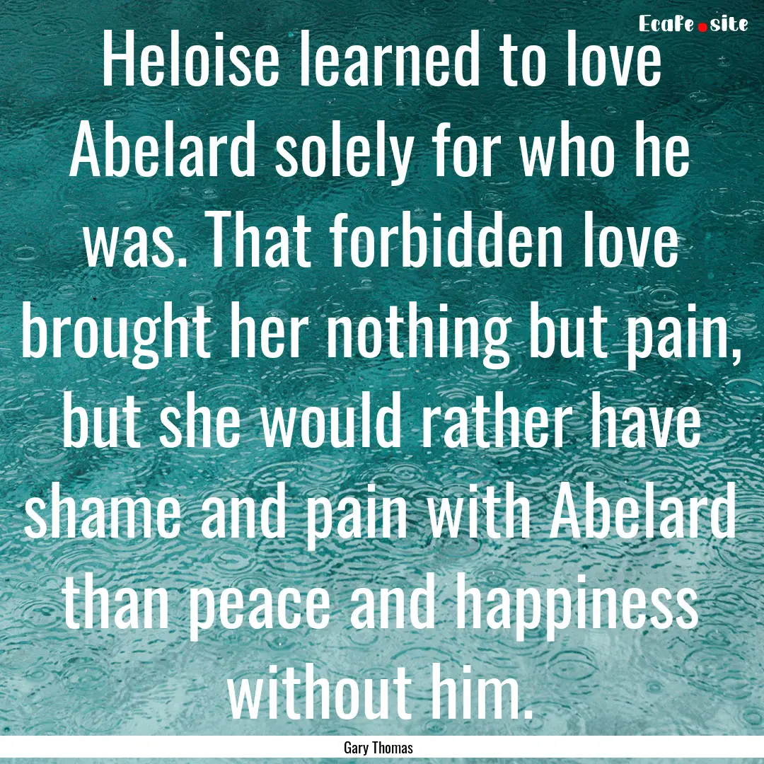 Heloise learned to love Abelard solely for.... : Quote by Gary Thomas