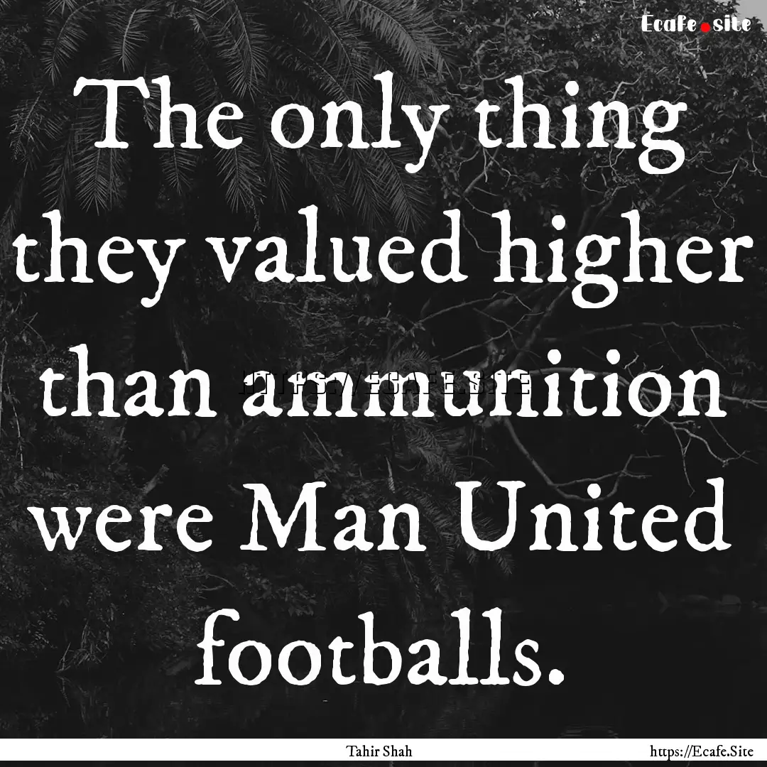 The only thing they valued higher than ammunition.... : Quote by Tahir Shah