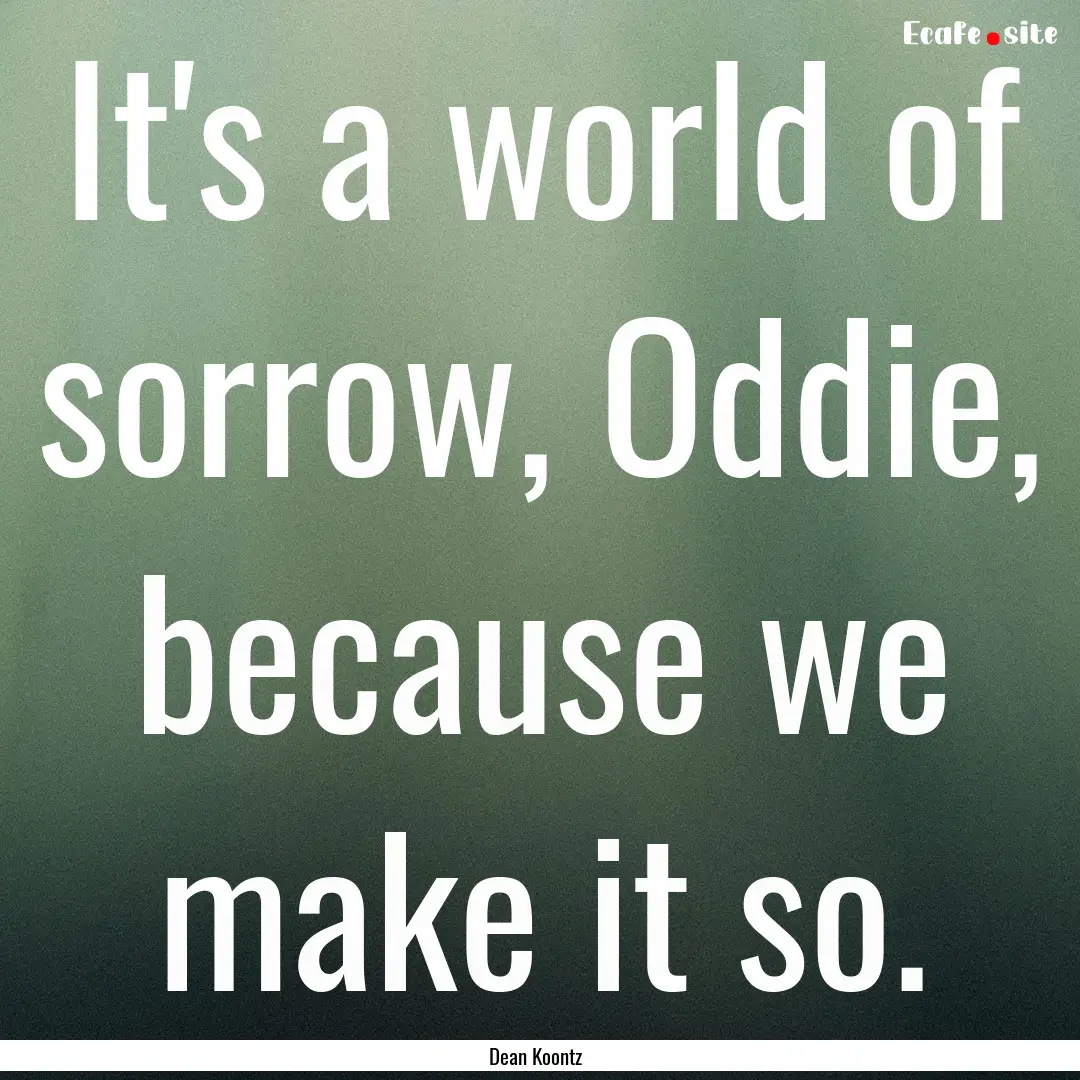 It's a world of sorrow, Oddie, because we.... : Quote by Dean Koontz