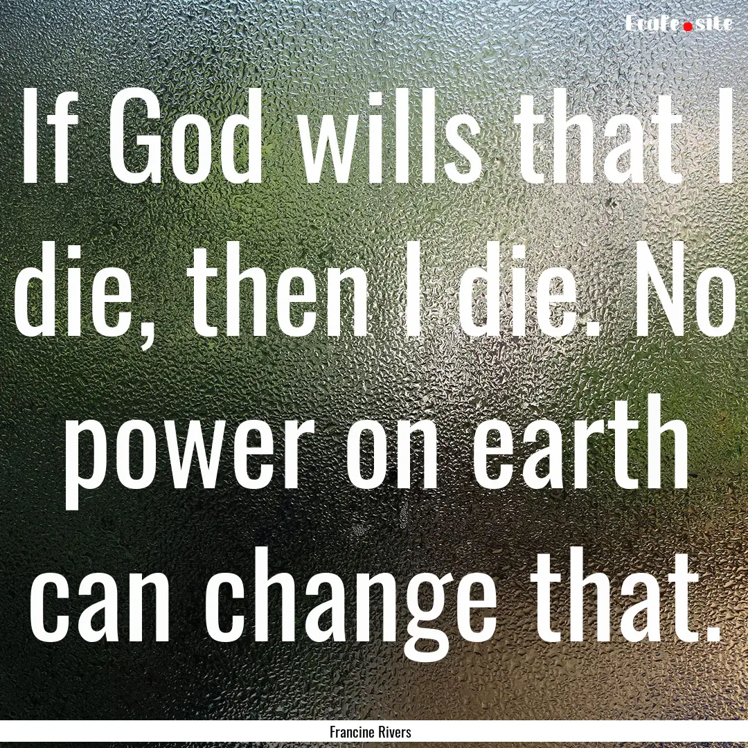 If God wills that I die, then I die. No power.... : Quote by Francine Rivers